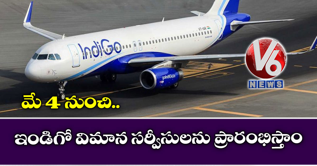 మే 4 నుంచి ఇండిగో విమాన సర్వీసులను ప్రారంభిస్తాం