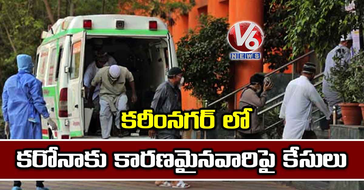 కరీంనగర్ లో కరోనాకు కారణమైనవారిపై కేసులు