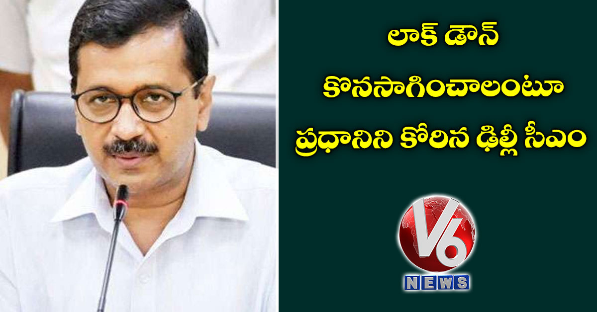 లాక్ డౌన్ కొనసాగించాలంటూ ప్రధానిని కోరిన ఢిల్లీ సీఎం