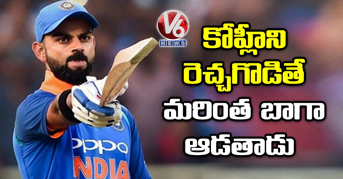 కోహ్లీని రెచ్చగొడితే మరింత బాగా ఆడతాడు