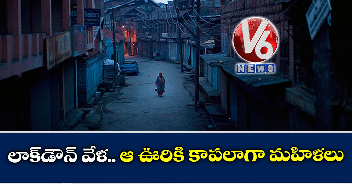 లాక్డౌన్ వేళ.. ఆ ఊరికి కాపలాగా మహిళలు