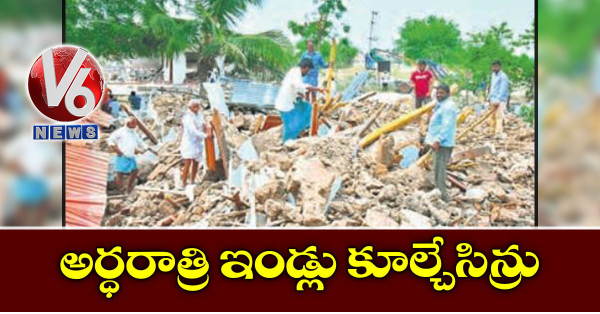అర్ధరాత్రి ఇండ్లు కూల్చేసిన్రు