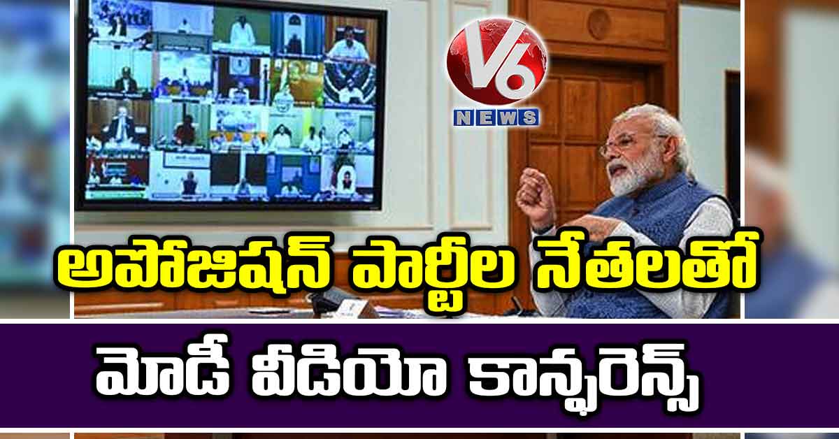 అపోజిషన్ పార్టీల నేతలతో మోడీ వీడియో కాన్ఫరెన్స్