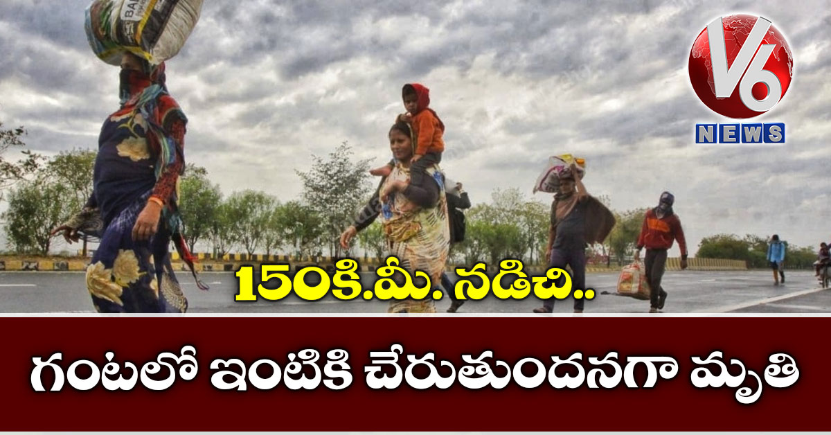 150 కి.మీ. నడిచి.. గంటలో ఇంటికి చేరుతుందనగా మృతి