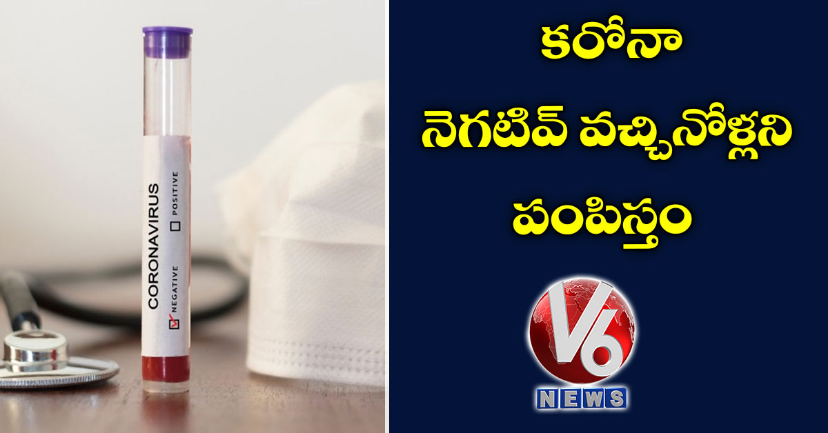 కరోనా నెగటివ్ వచ్చినోళ్లని పంపిస్తం