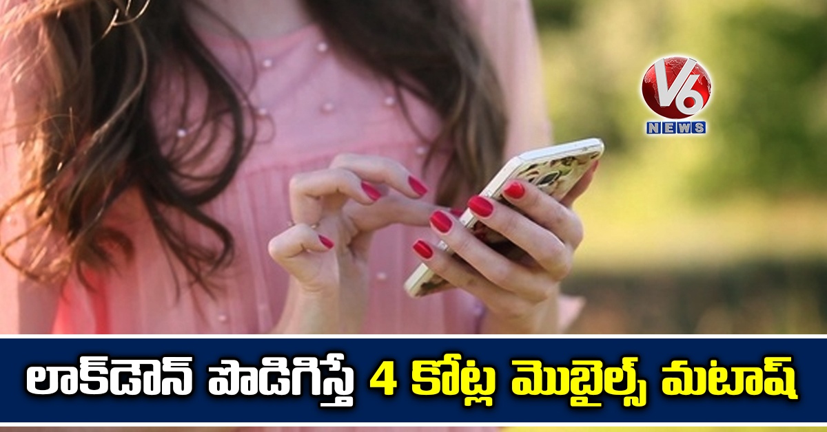 లాక్డౌన్ పొడిగిస్తే 4 కోట్ల మొబైల్స్ మటాష్