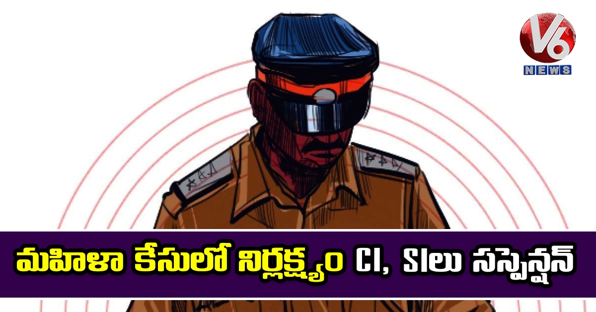 మ‌హిళా కేసులో నిర్లక్ష్యం: CI, SIలు స‌స్పెన్ష‌న్