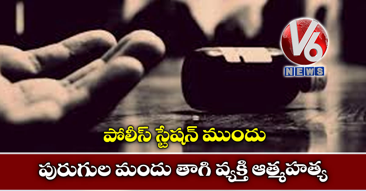 పోలీస్ స్టేష‌న్ ముందు పురుగుల మందు తాగి వ్య‌క్తి ఆత్మ‌హ‌త్య‌