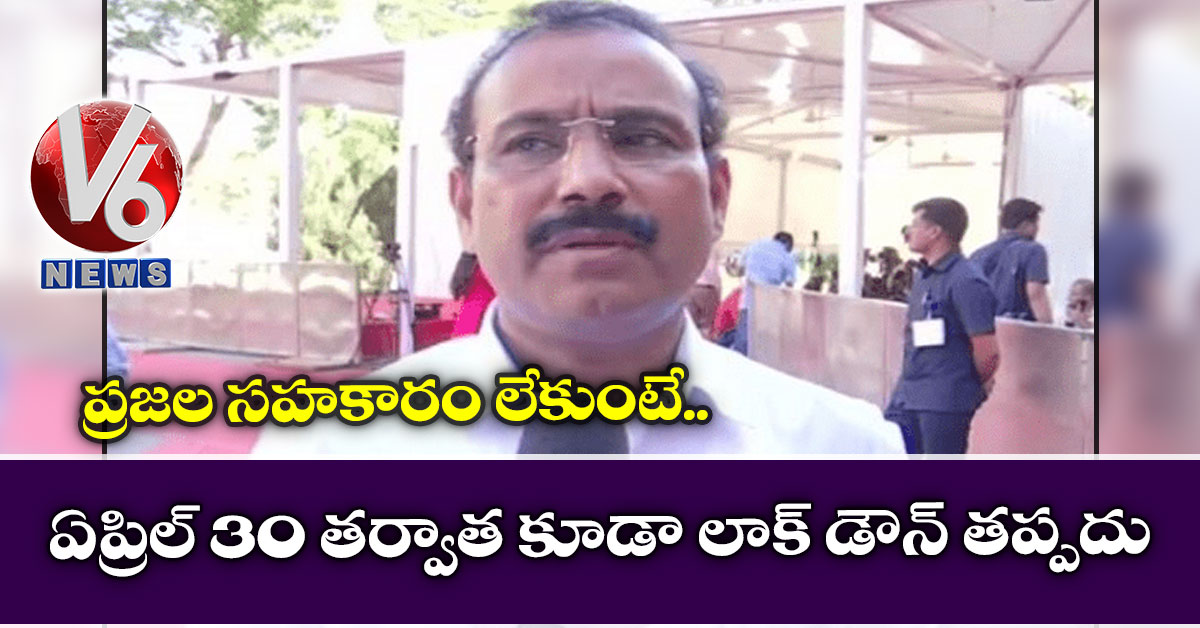 ప్రజల సహకారం లేకుంటే.. ఏప్రిల్ 30 తర్వాత కూడా లాక్ డౌన్ తప్పదు