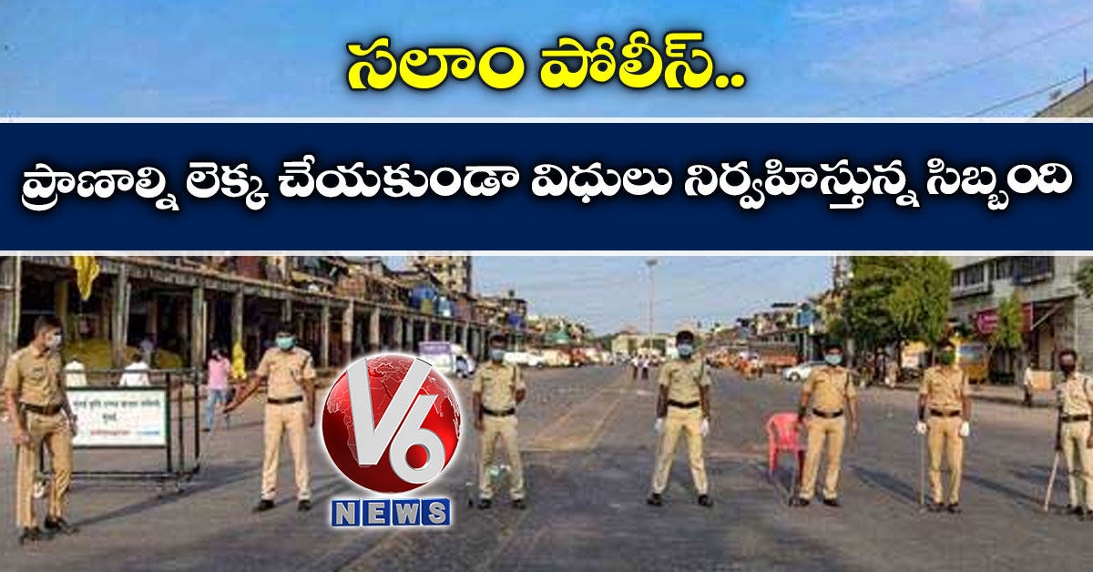 సలాం పోలీస్ : ప్రాణాల్ని లెక్క చేయకుండా విధులు నిర్వహిస్తున్న సిబ్బంది