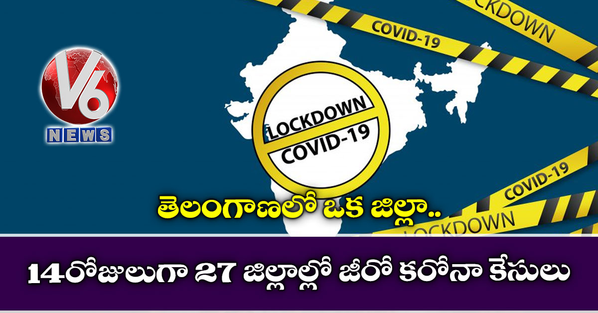 14 రోజులుగా 27 జిల్లాల్లో జీరో క‌రోనా కేసులు.. తెలంగాణ‌లో ఒక జిల్లా