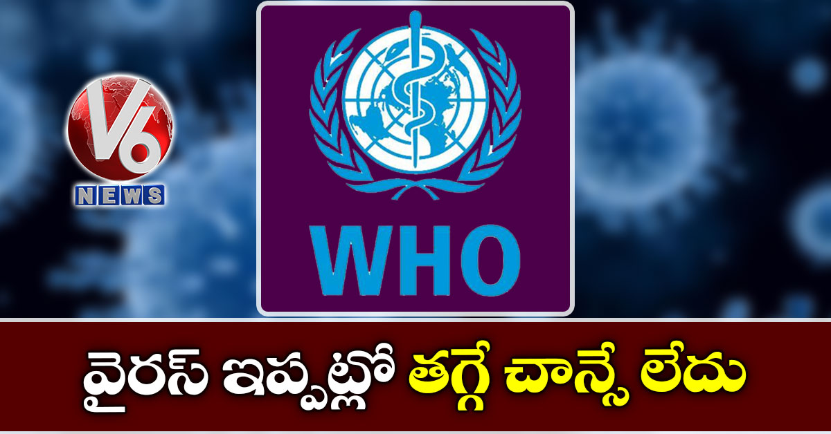 వైరస్ ఇప్పట్లో తగ్గే చాన్స్ లేదు: డబ్ల్యూహెచ్వో