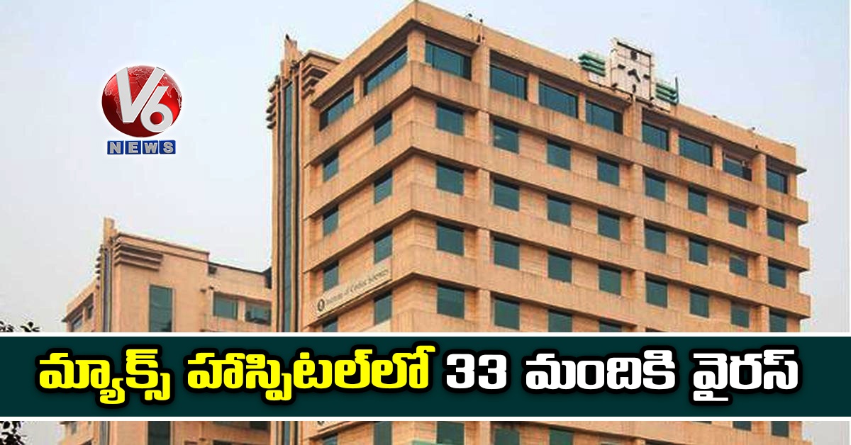 మ్యాక్స్ హాస్పిటల్​లో 33 మందికి వైరస్