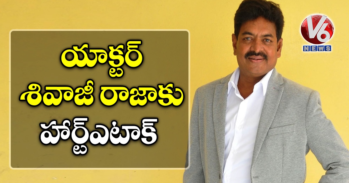 యాక్టర్ శివాజీ రాజాకు హార్ట్ఎటాక్