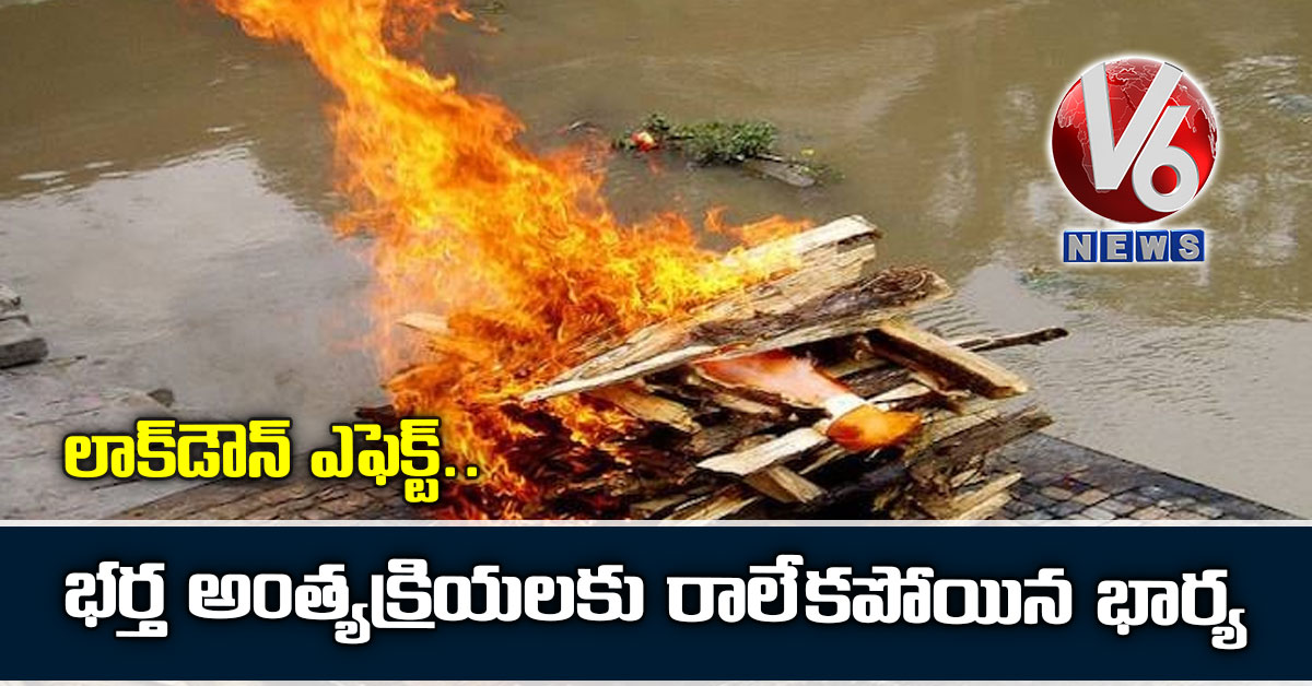 లాక్డౌన్ ఎఫెక్ట్: భర్త అంత్యక్రియలకు రాలేకపోయిన భార్య