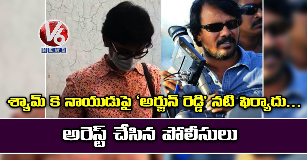 శ్యామ్ కె నాయుడుపై ‘అర్జున్ రెడ్డి’ నటి ఫిర్యాదు.. అరెస్ట్ చేసిన పోలీసులు