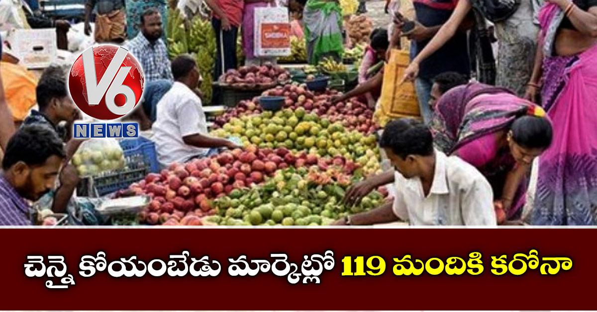 చెన్నై కోయంబేడు మార్కెట్లో 119 మందికి కరోనా