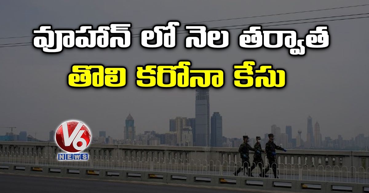 వూహాన్ లో నెల తర్వాత తొలి కరోనా కేసు