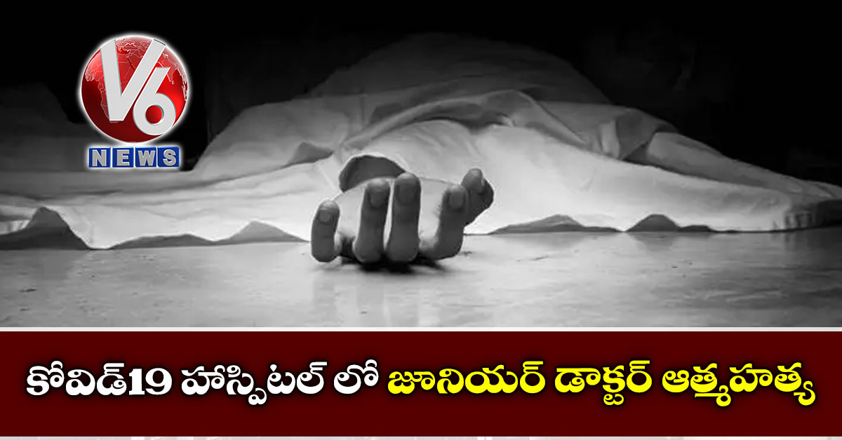 కోవిడ్-19 హాస్పిటల్ లో జూనియర్ డాక్టర్ ఆత్మహత్య