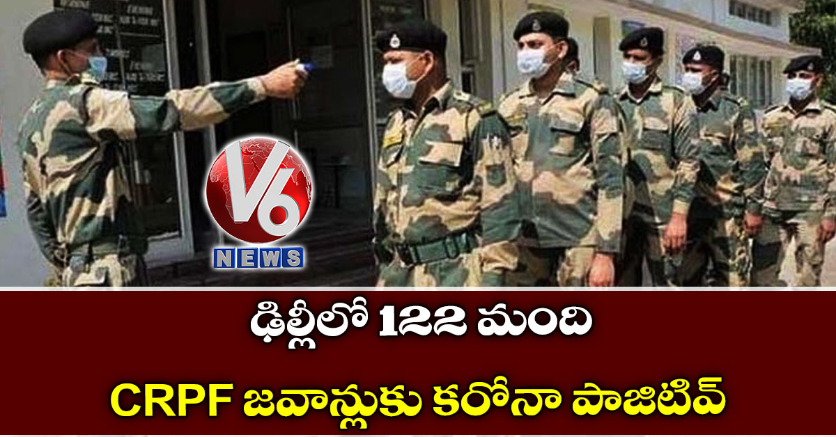ఢిల్లీలో 122 మంది CRPF జవాన్లుకు కరోనా పాజిటివ్