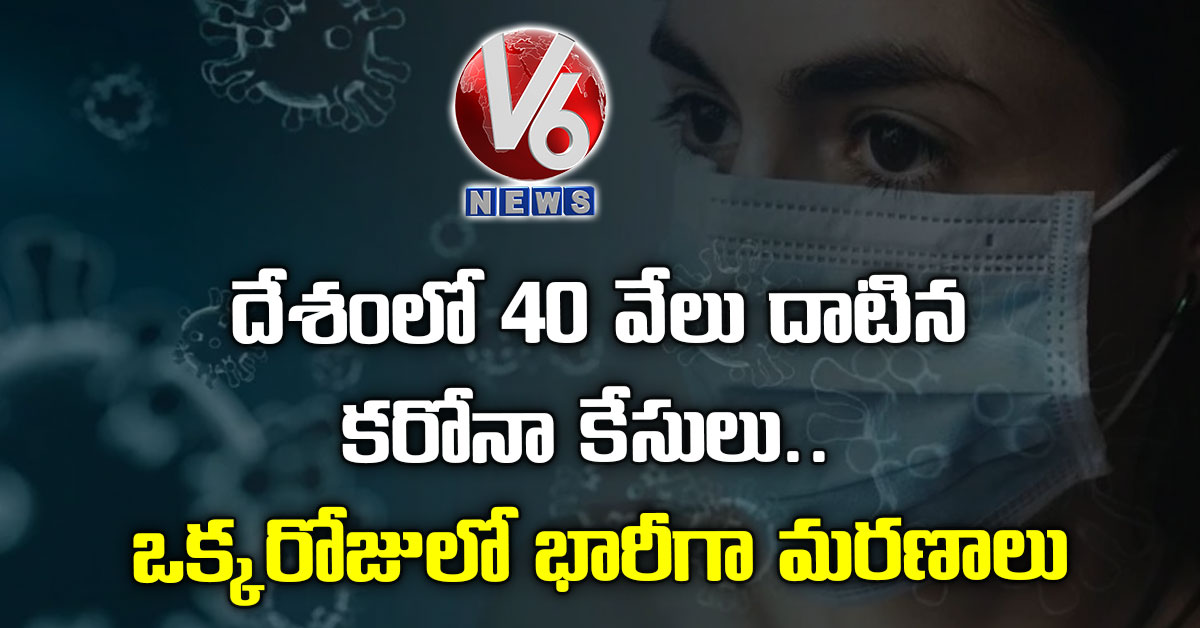 దేశంలో 40 వేలు దాటిన క‌రోనా కేసులు.. ఒక్కరోజులో భారీగా మ‌ర‌ణాలు