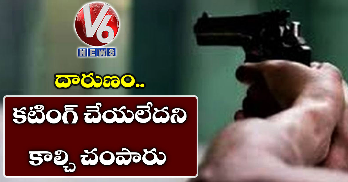 దారుణం.. క‌టింగ్ చేయ‌లేద‌ని కాల్చి చంపారు