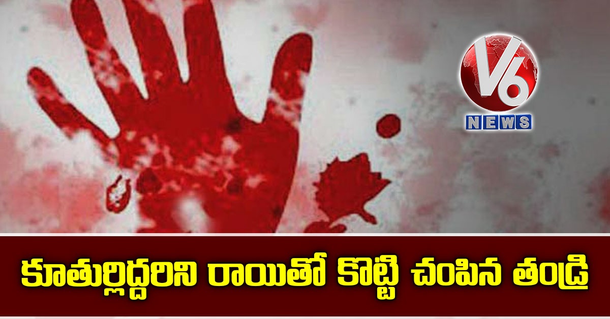 కూతుర్లిద్దరిని రాయితో కొట్టి చంపిన తండ్రి