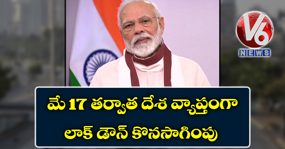 మే 17 తర్వాత దేశ వ్యాప్తంగా లాక్ డౌన్ కొనసాగింపు: ప్రధాని మోడీ