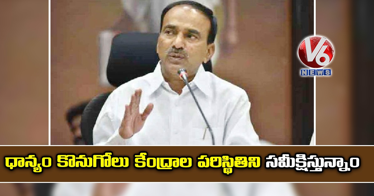 ధాన్యం కొనుగోలు కేంద్రాల పరిస్థితిని సమీక్షిస్తున్నాం