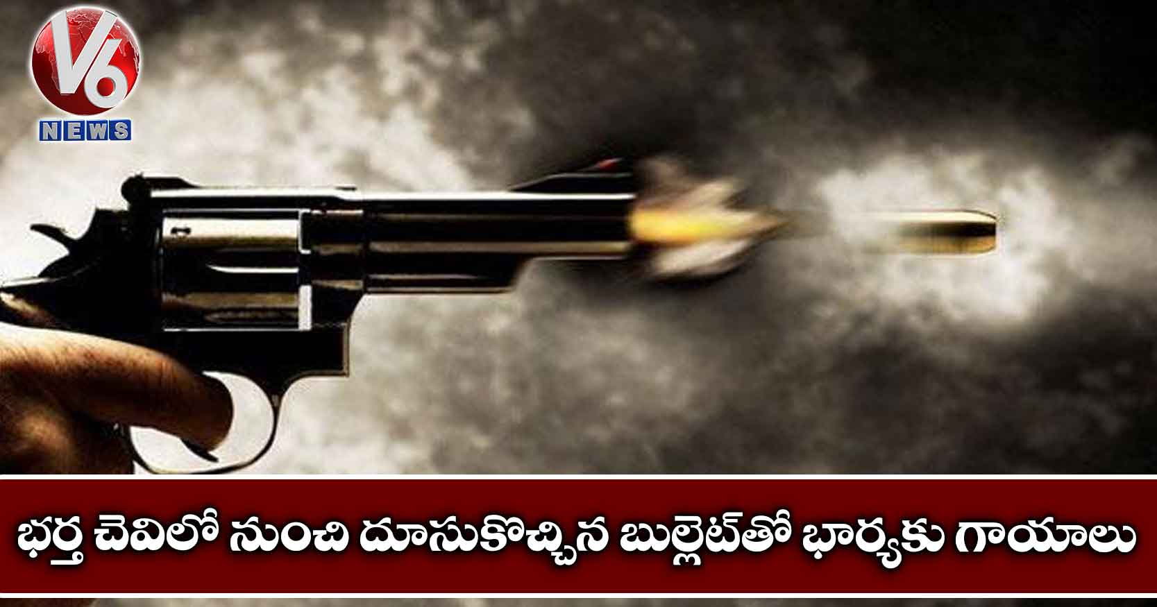భర్త చెవిలో నుంచి దూసుకొచ్చిన బుల్లెట్తో భార్యకు గాయాలు