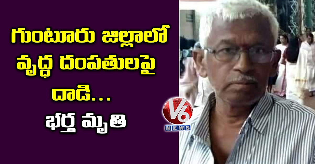 గుంటూరు జిల్లాలో వృద్ధ దంపతులపై దాడి..భర్త మృతి