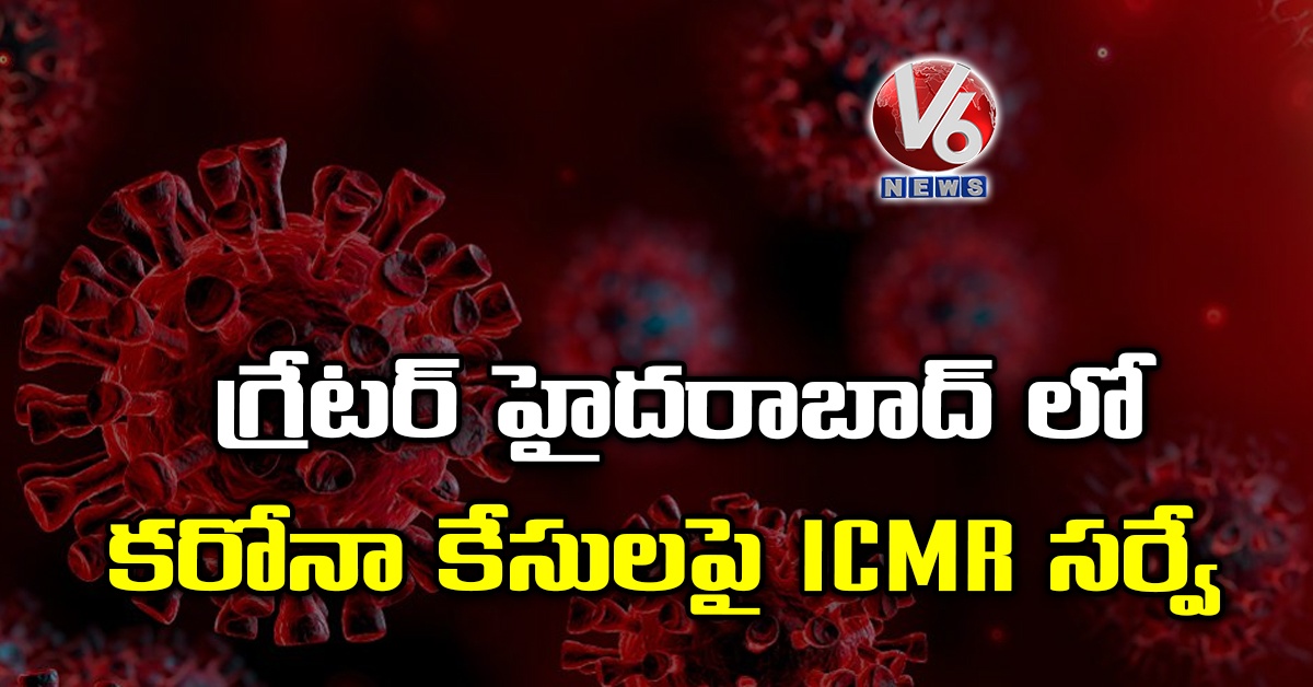 గ్రేటర్ హైదరాబాద్ లో కరోనా కేసులపై ICMR సర్వే