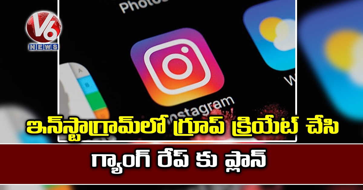 ఇన్స్టాగ్రామ్లో గ్రూప్ క్రియేట్ చేసి గ్యాంగ్ రేప్ కు ప్లాన్