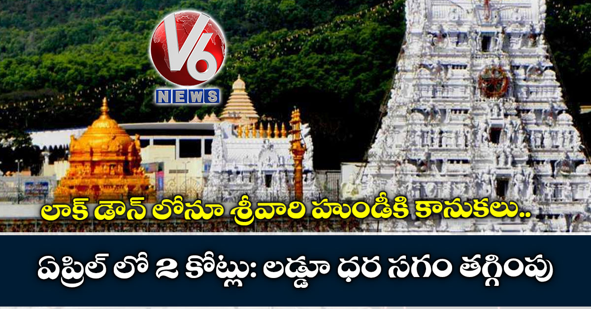 లాక్ డౌన్ లోనూ శ్రీవారి హుండీకి కానుకలు.. ఏప్రిల్ లో 2 కోట్లు: లడ్డూ ధర సగం తగ్గింపు