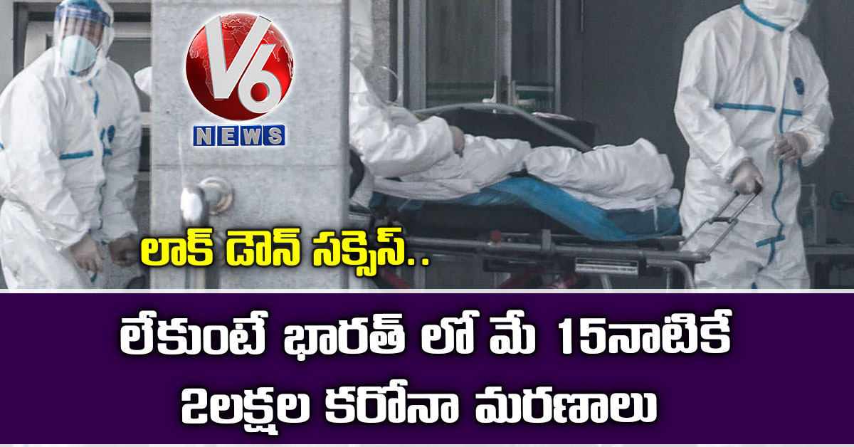 లాక్ డౌన్ సక్సెస్.. లేకుంటే భారత్ లో మే 15నాటికే 2 లక్షల కరోనా మరణాలు