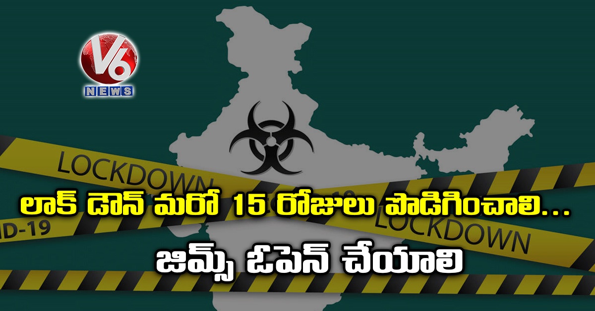 లాక్ డౌన్ మ‌రో 15 రోజులు పొడిగించాలి.. జిమ్స్ ఓపెన్ చేయాలి