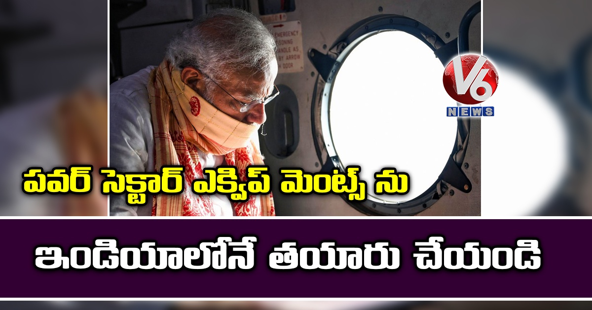 పవర్ సెక్టార్ ఎక్విప్ మెంట్స్ ను ఇండియాలోనే తయారు చేయండి