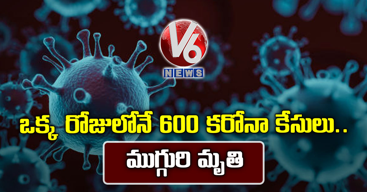 ఒక్క రోజులోనే 600 క‌రోనా కేసులు.. ముగ్గురి మృతి