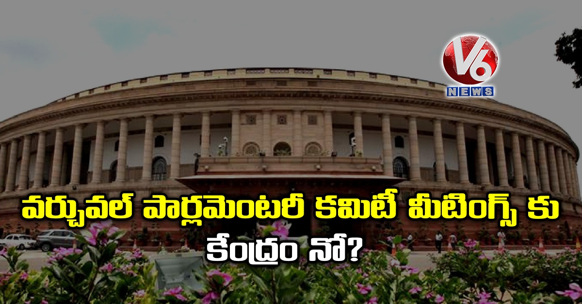 వర్చువల్ పార్లమెంటరీ కమిటీ మీటింగ్స్ కు కేంద్రం నో?