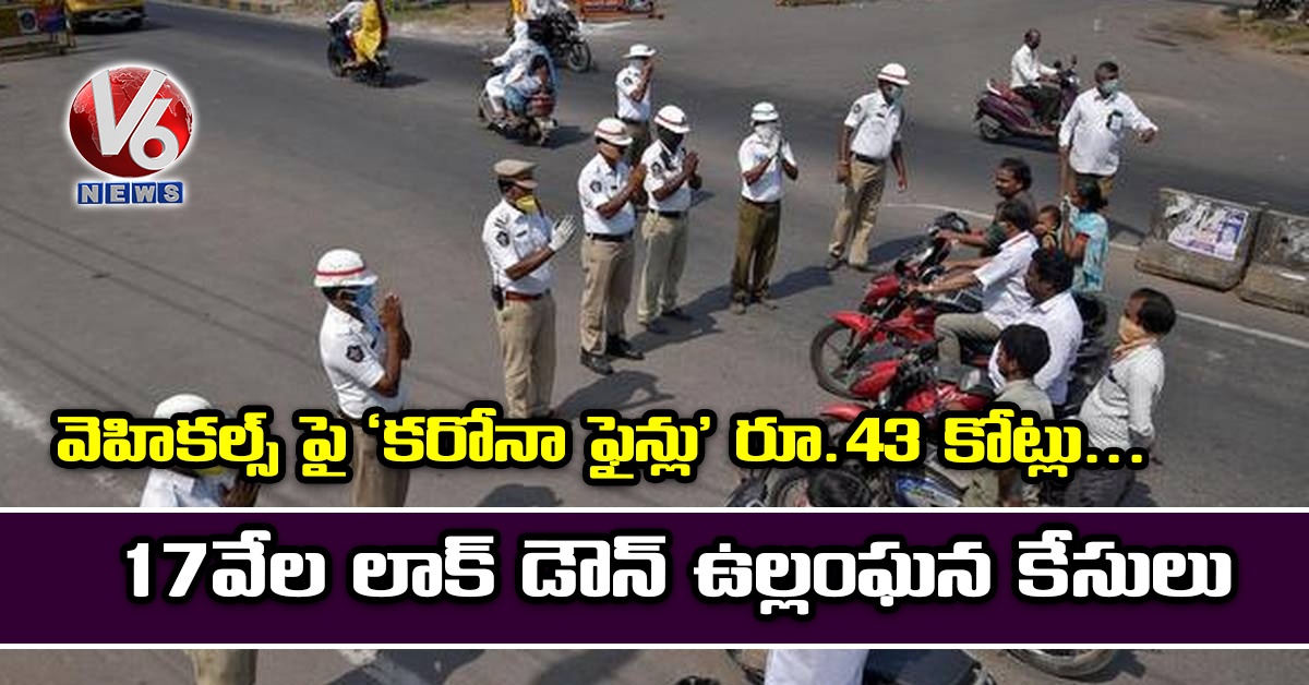 వెహిక‌ల్స్ పై ‘క‌రోనా ఫైన్లు’ రూ.43 కోట్లు.. 17 వేల‌ లాక్ డౌన్ ఉల్లంఘ‌న కేసులు