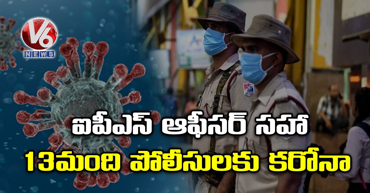 ఐపీఎస్ ఆఫీసర్​ సహా 13 మంది పోలీసులకు కరోనా