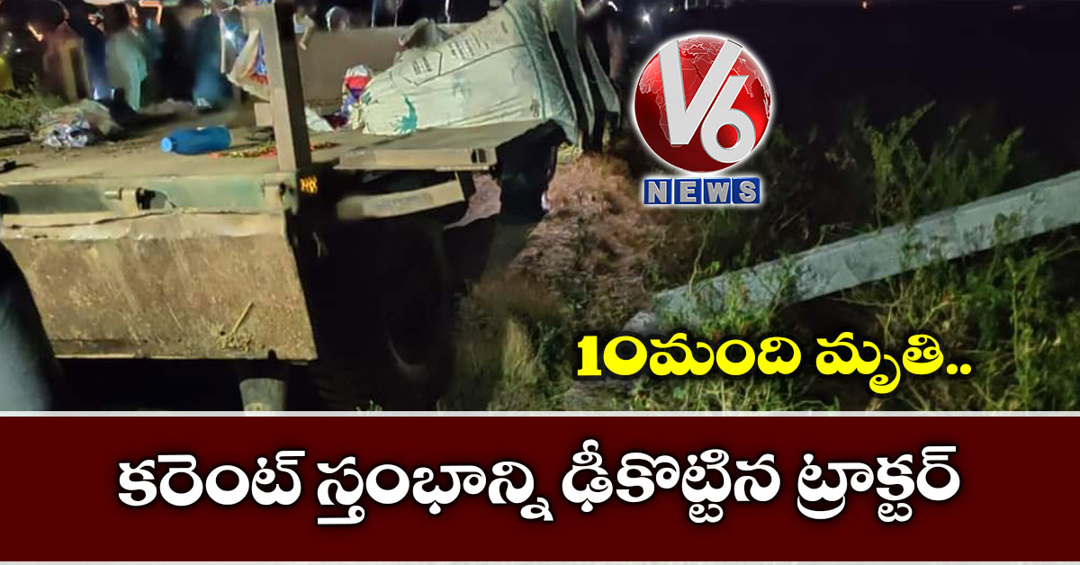 కరెంట్ స్తంభాన్ని ఢీకొట్టిన ట్రాక్టర్.. 10 మంది మృతి