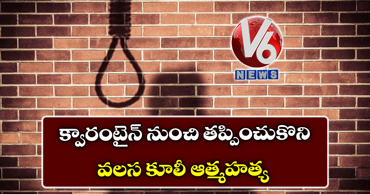 క్వారంటైన్ నుంచి త‌ప్పించుకొని వ‌ల‌స కూలీ ఆత్మ‌హ‌త్య‌