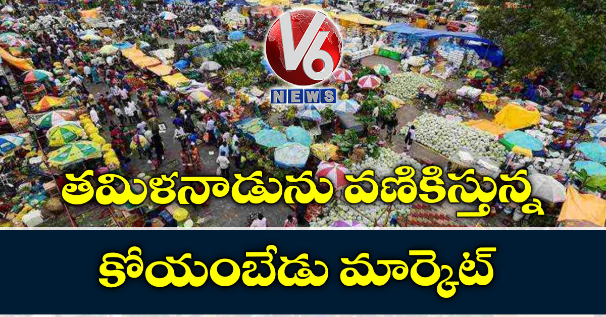 తమిళనాడును వణికిస్తున్న కోయంబేడు మార్కెట్