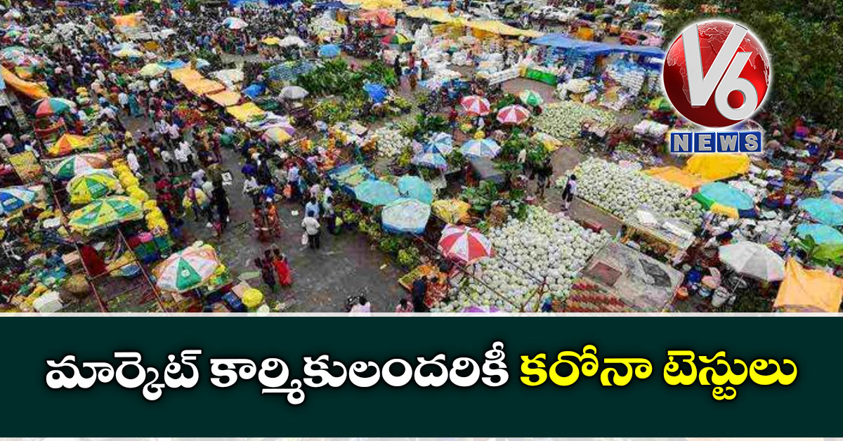 మార్కెట్ కార్మికులందరికీ కరోనా టెస్టులు