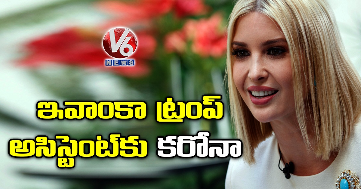 ఇవాంకా ట్రంప్ అసిస్టెంట్కు కరోనా