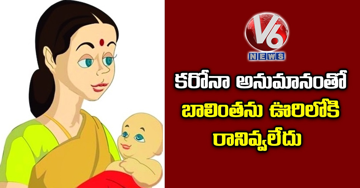 కరోనా అనుమానంతో బాలింతను ఊరిలోకి రానివ్వలేదు