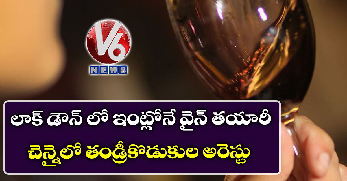 లాక్ డౌన్ లో ఇంట్లోనే వైన్ త‌యారీ: చెన్నైలో తండ్రీకొడుకుల అరెస్టు