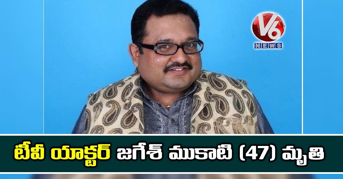 టీవీ యాక్టర్ జగేశ్ ముకాటి (47) మృతి