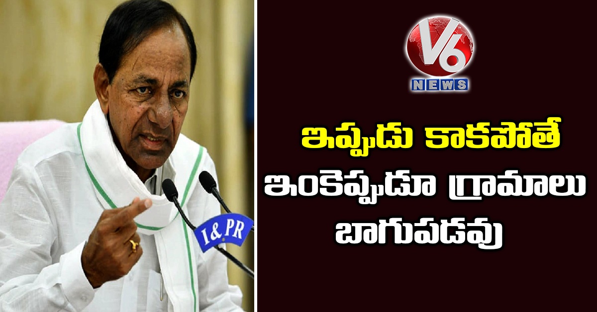 ఇప్పుడు కాక‌పోతే ఇంకెప్పుడూ గ్రామాలు బాగుప‌డ‌వు: సీఎం కేసీఆర్